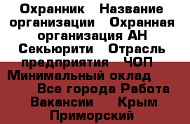 Охранник › Название организации ­ Охранная организация АН-Секьюрити › Отрасль предприятия ­ ЧОП › Минимальный оклад ­ 36 000 - Все города Работа » Вакансии   . Крым,Приморский